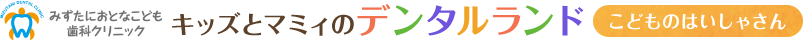 大阪府旭区の小児歯科みずたにおとなこども歯科クリニック キッズとマミィのデンタルランド こどものはいしゃさん