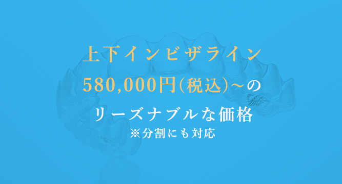 上下インビザライン580,000円(税込)～のリーズナブルな価格※分割にも対応