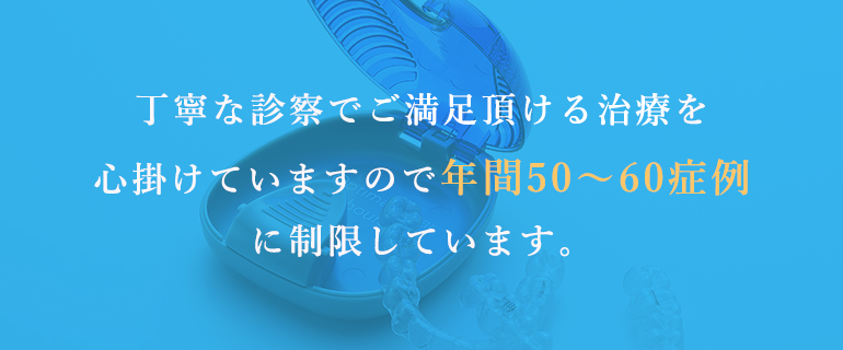 丁寧な診察でご満足頂ける治療を心掛けていますので年間50～60症例に制限しています。