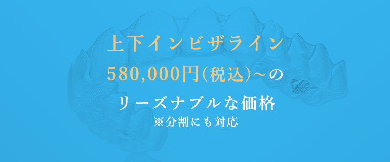 上下インビザライン580,000円(税込)～のリーズナブルな価格※分割にも対応